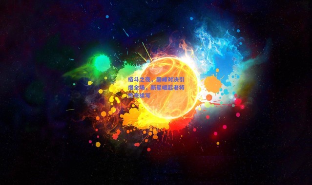 【爱游戏官方入口】格斗之夜,巅峰对决引爆全场,新星崛起老将传奇续写