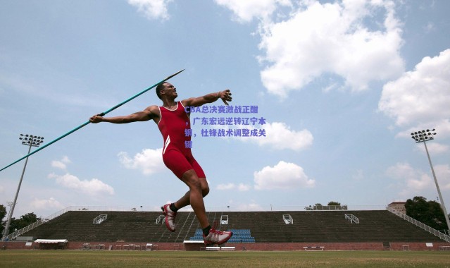 爱游戏官网:CBA总决赛激战正酣,广东宏远逆转辽宁本钢,杜锋战术调整成关键