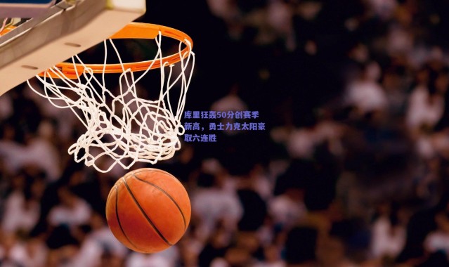 爱游戏官网_库里狂轰50分创赛季新高,勇士力克太阳豪取六连胜