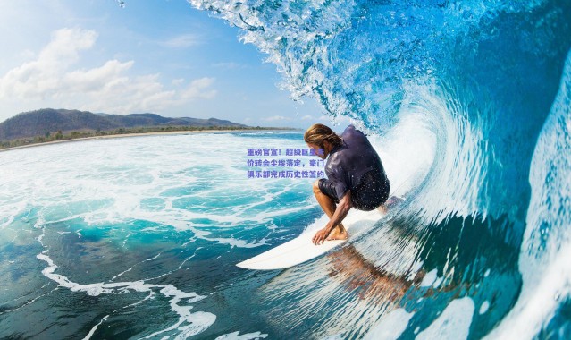 爱游戏官方入口|重磅官宣!超级巨星天价转会尘埃落定,豪门俱乐部完成历史性签约