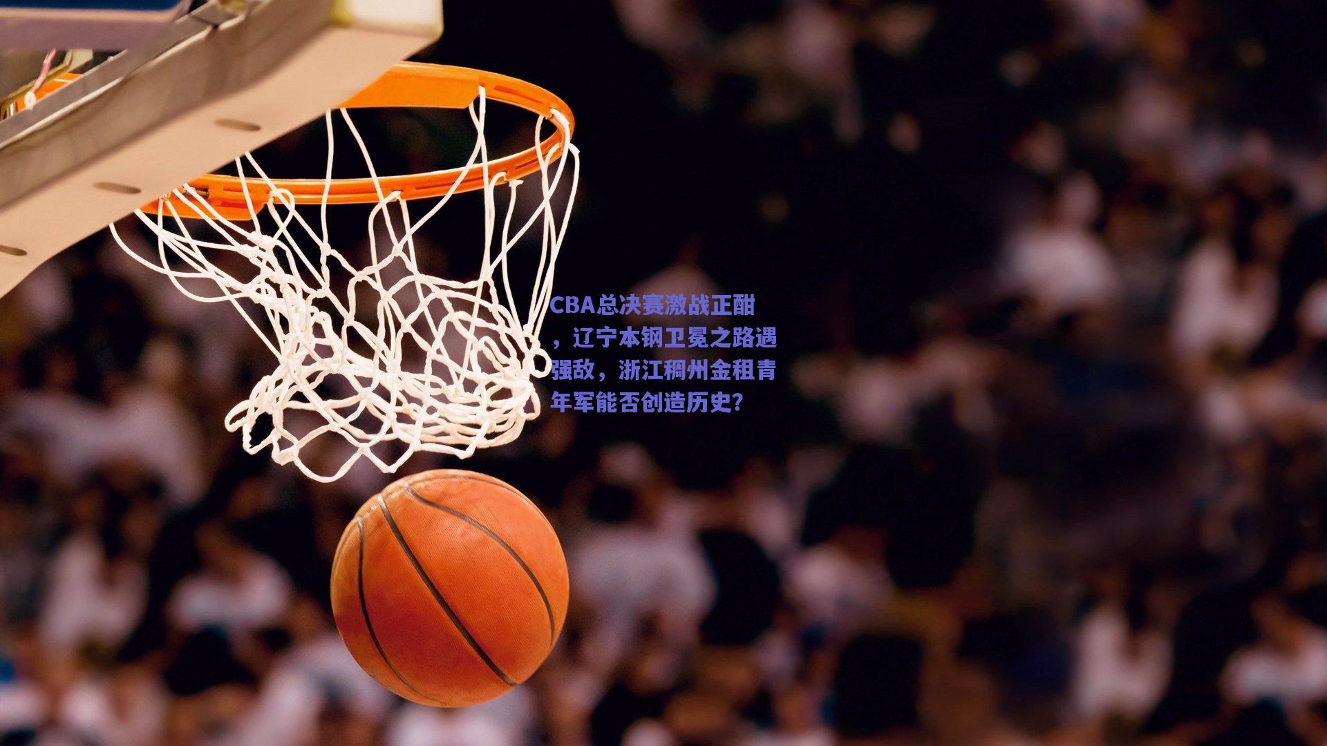 CBA总决赛激战正酣，辽宁本钢卫冕之路遇强敌，浙江稠州金租青年军能否创造历史？